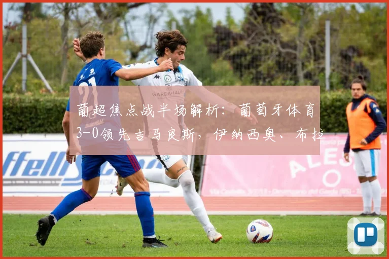 葡超焦点战半场解析:葡萄牙体育3-0领先吉马良斯,伊纳西奥、布拉甘萨如何建功?