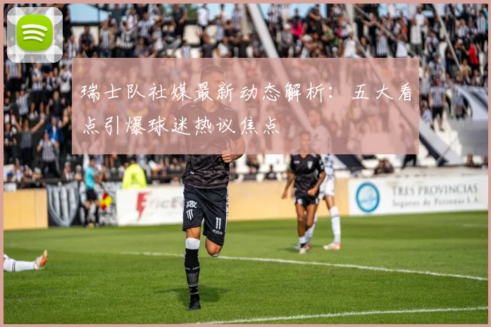 瑞士队社媒最新动态解析:五大看点引爆球迷热议焦点
