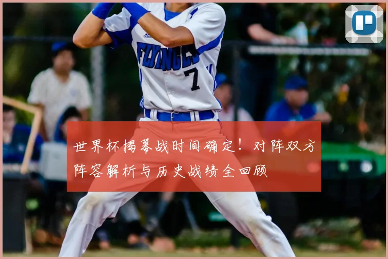 世界杯揭幕战时间确定！对阵双方阵容解析与历史战绩全回顾