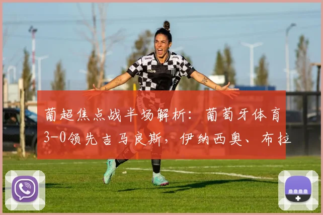 葡超焦点战半场解析：葡萄牙体育3-0领先吉马良斯，伊纳西奥、布拉甘萨如何建功？