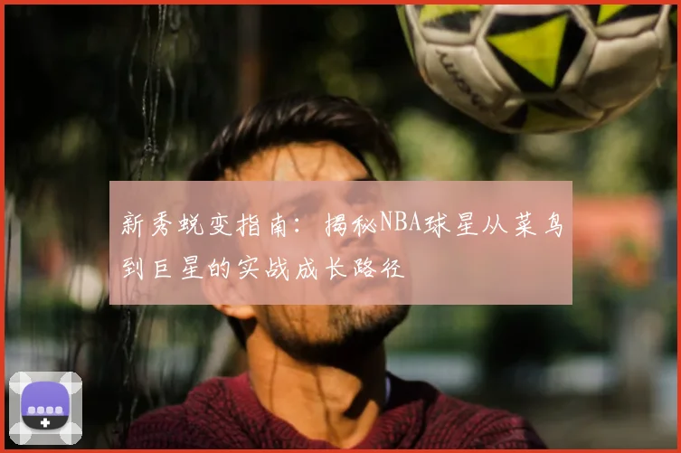 新秀蜕变指南:揭秘NBA球星从菜鸟到巨星的实战成长路径