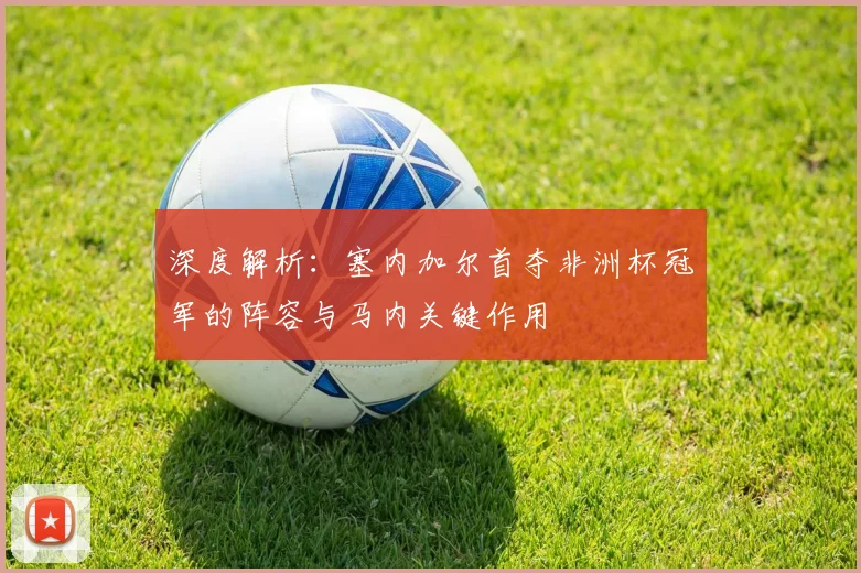 深度解析:塞内加尔首夺非洲杯冠军的阵容与马内关键作用