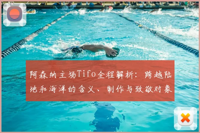 阿森纳主场Tifo全程解析：跨越陆地和海洋的含义、制作与致敬对象