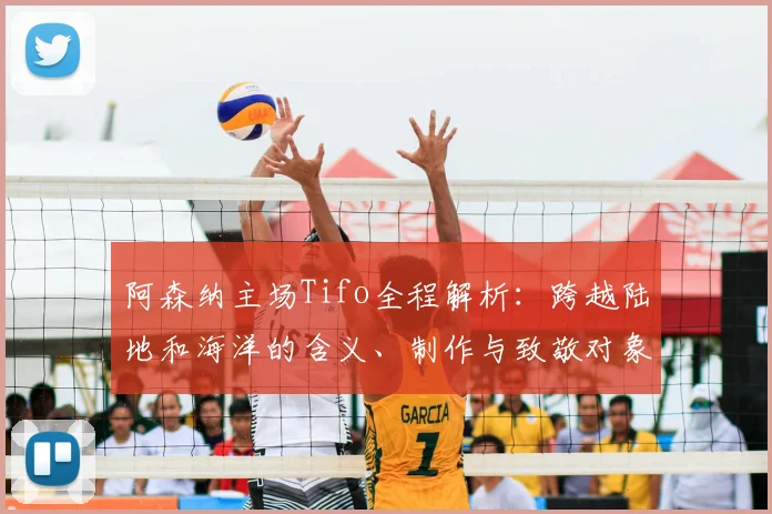 阿森纳主场Tifo全程解析：跨越陆地和海洋的含义、制作与致敬对象