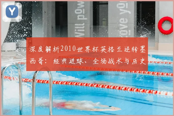 深度解析2010世界杯英格兰逆转墨西哥：经典进球、全场战术与历史战绩回顾