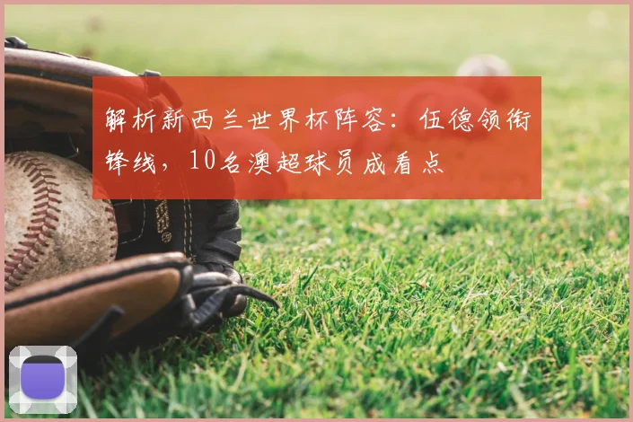解析新西兰世界杯阵容：伍德领衔锋线，10名澳超球员成看点