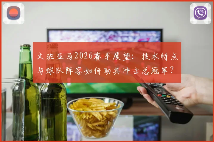 文班亚马2026赛季展望:技术特点与球队阵容如何助其冲击总冠军?
