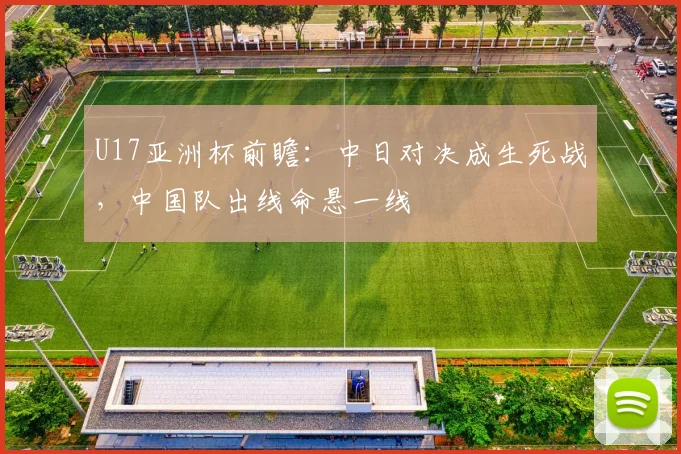 U17亚洲杯前瞻:中日对决成生死战,中国队出线命悬一线
