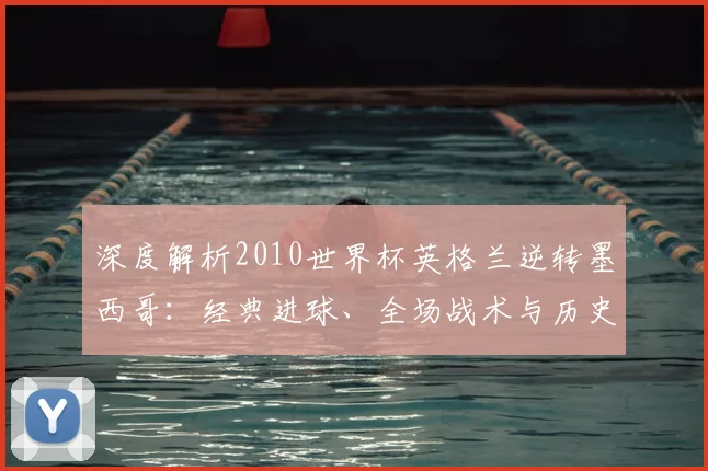 深度解析2010世界杯英格兰逆转墨西哥:经典进球、全场战术与历史战绩回顾
