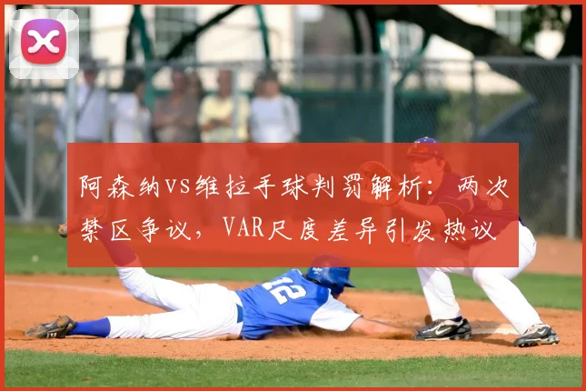 阿森纳vs维拉手球判罚解析：两次禁区争议，VAR尺度差异引发热议