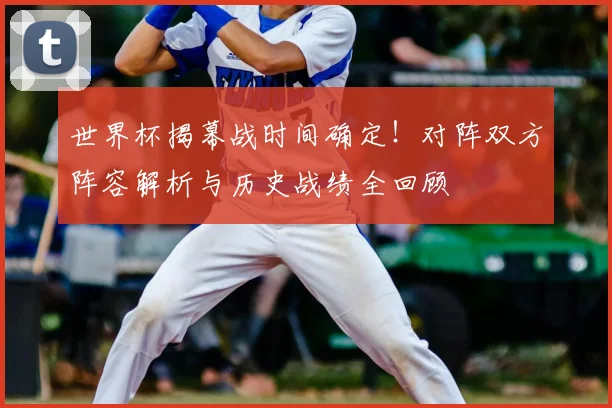 世界杯揭幕战时间确定!对阵双方阵容解析与历史战绩全回顾