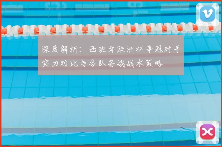 深度解析:西班牙欧洲杯争冠对手实力对比与各队备战战术策略